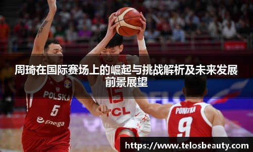 周琦在国际赛场上的崛起与挑战解析及未来发展前景展望
