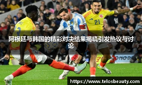 阿根廷与韩国的精彩对决结果揭晓引发热议与讨论